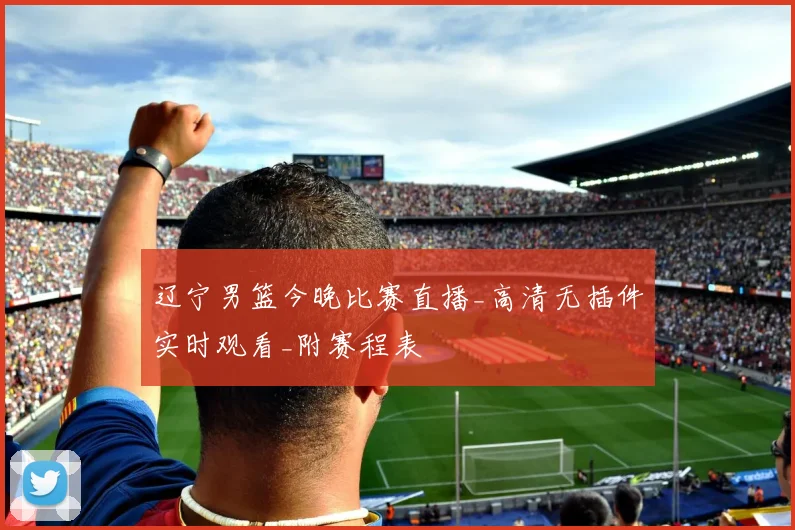 辽宁男篮今晚比赛直播_高清无插件实时观看_附赛程表