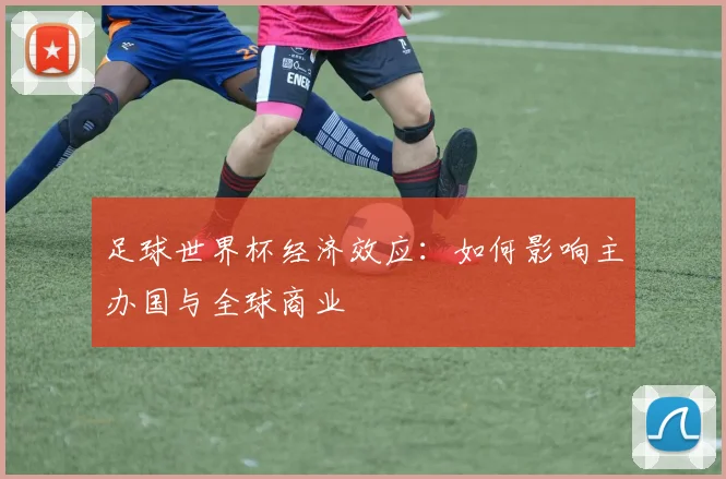 足球世界杯经济效应：如何影响主办国与全球商业