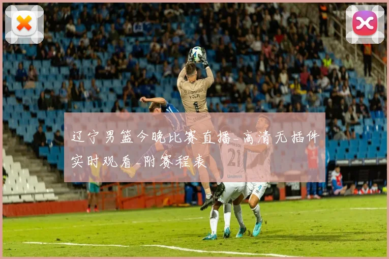 辽宁男篮今晚比赛直播_高清无插件实时观看_附赛程表