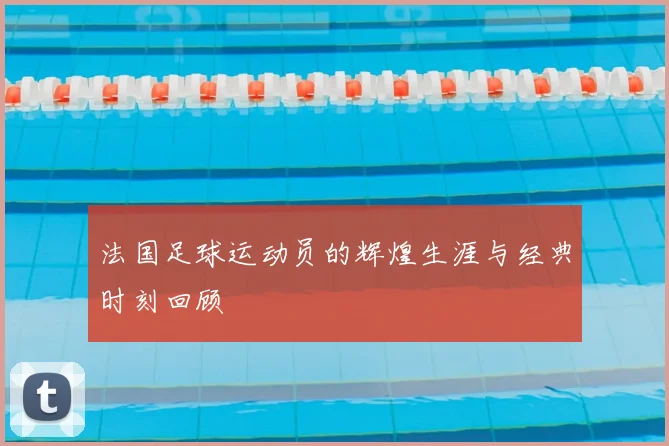 法国足球运动员的辉煌生涯与经典时刻回顾