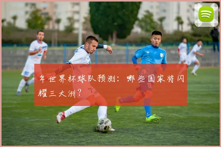 年世界杯球队预测：哪些国家将闪耀三大洲？