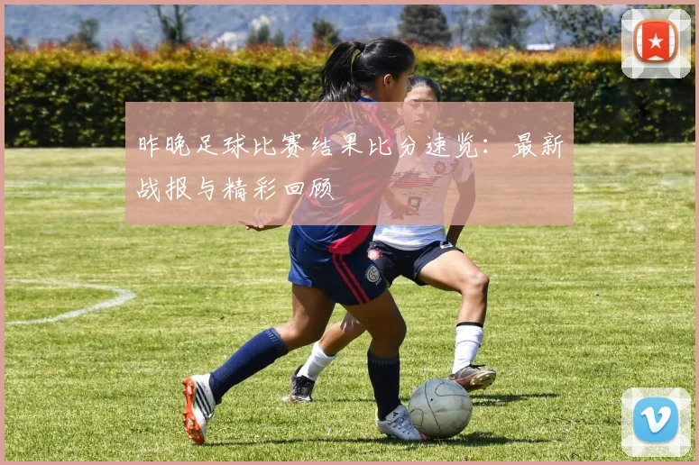 昨晚足球比赛结果比分速览:最新战报与精彩回顾