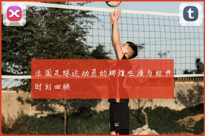 法国足球运动员的辉煌生涯与经典时刻回顾