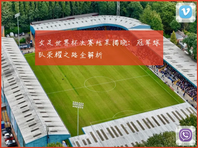 女足世界杯决赛结果揭晓:冠军球队荣耀之路全解析