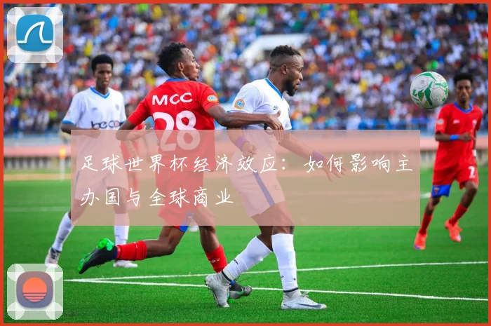 足球世界杯经济效应:如何影响主办国与全球商业