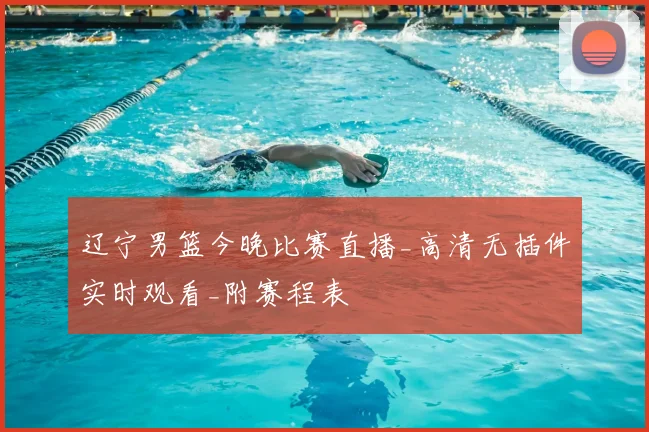辽宁男篮今晚比赛直播_高清无插件实时观看_附赛程表